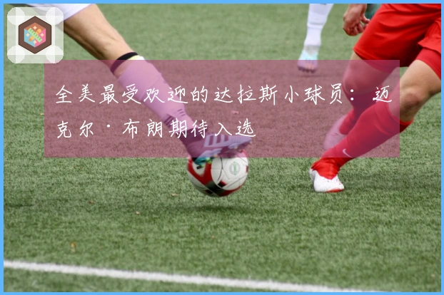 全美最受欢迎的达拉斯小球员：迈克尔·布朗期待入选