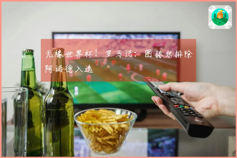 无缘世界杯！罗马诺：图赫尔排除阿诺德入选